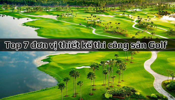 Top 7 đơn vị thiết kế thi công sân golf chuyên nghiệp